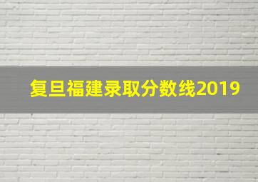 复旦福建录取分数线2019