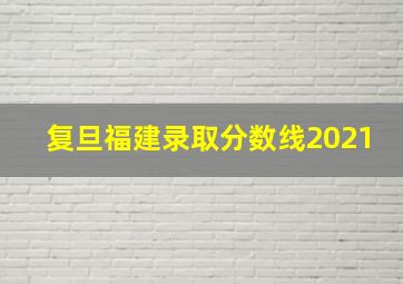 复旦福建录取分数线2021