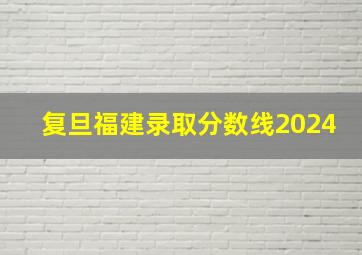 复旦福建录取分数线2024