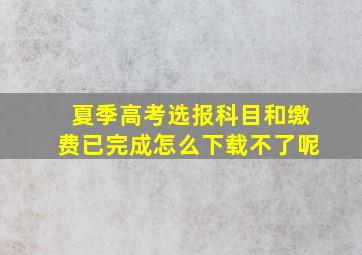 夏季高考选报科目和缴费已完成怎么下载不了呢