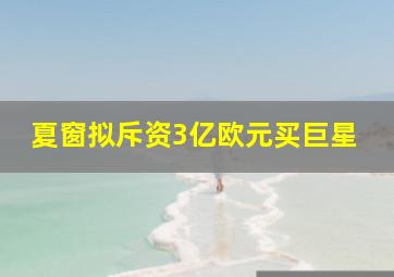 夏窗拟斥资3亿欧元买巨星