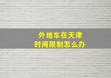 外地车在天津时间限制怎么办