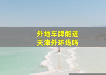 外地车牌能进天津外环线吗