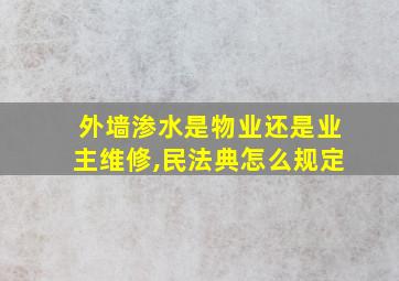 外墙渗水是物业还是业主维修,民法典怎么规定