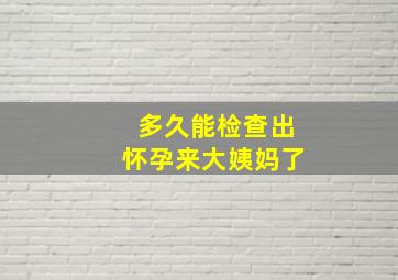 多久能检查出怀孕来大姨妈了