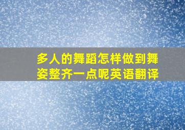 多人的舞蹈怎样做到舞姿整齐一点呢英语翻译