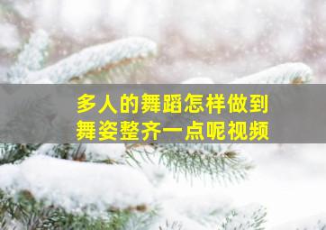 多人的舞蹈怎样做到舞姿整齐一点呢视频