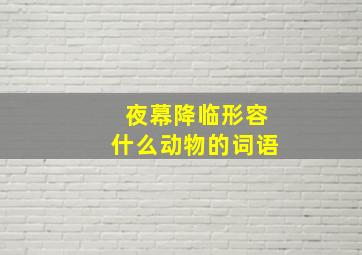 夜幕降临形容什么动物的词语