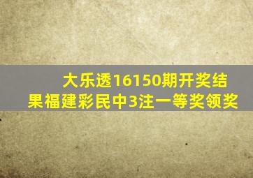 大乐透16150期开奖结果福建彩民中3注一等奖领奖