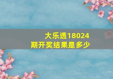 大乐透18024期开奖结果是多少