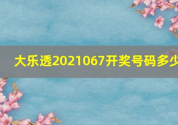 大乐透2021067开奖号码多少