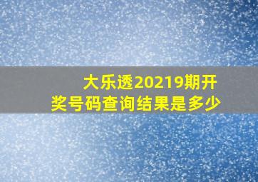 大乐透20219期开奖号码查询结果是多少