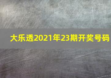 大乐透2021年23期开奖号码