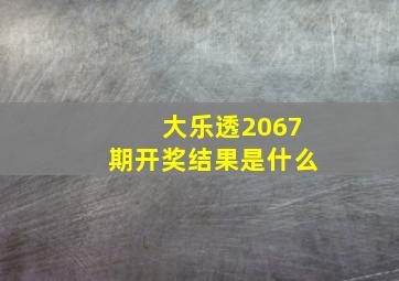 大乐透2067期开奖结果是什么