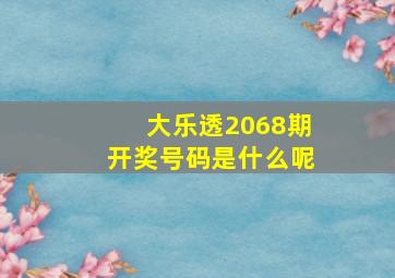 大乐透2068期开奖号码是什么呢