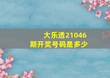 大乐透21046期开奖号码是多少