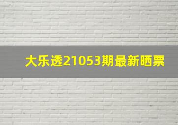 大乐透21053期最新晒票