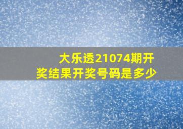 大乐透21074期开奖结果开奖号码是多少