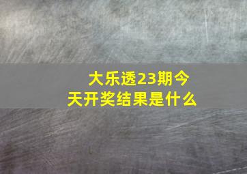 大乐透23期今天开奖结果是什么