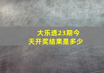 大乐透23期今天开奖结果是多少