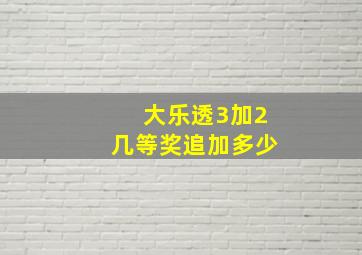 大乐透3加2几等奖追加多少