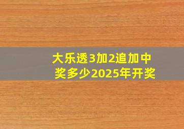 大乐透3加2追加中奖多少2025年开奖