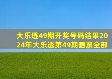 大乐透49期开奖号码结果2024年大乐透第49期晒票全部