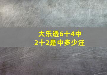 大乐透6十4中2十2是中多少注