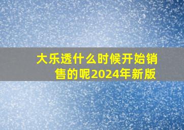 大乐透什么时候开始销售的呢2024年新版