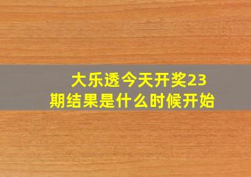 大乐透今天开奖23期结果是什么时候开始