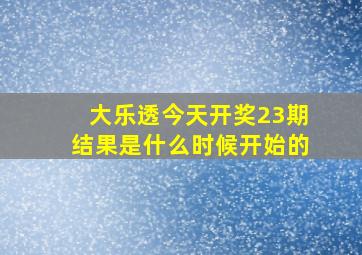 大乐透今天开奖23期结果是什么时候开始的