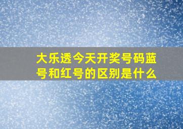 大乐透今天开奖号码蓝号和红号的区别是什么