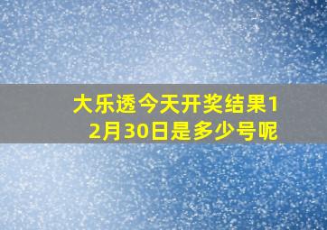 大乐透今天开奖结果12月30日是多少号呢