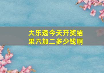 大乐透今天开奖结果六加二多少钱啊