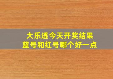 大乐透今天开奖结果蓝号和红号哪个好一点