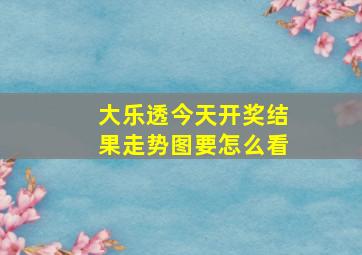 大乐透今天开奖结果走势图要怎么看