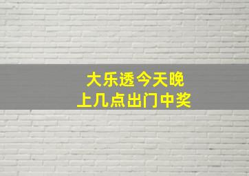 大乐透今天晚上几点出门中奖