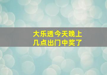 大乐透今天晚上几点出门中奖了