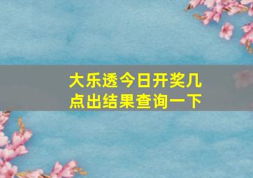 大乐透今日开奖几点出结果查询一下