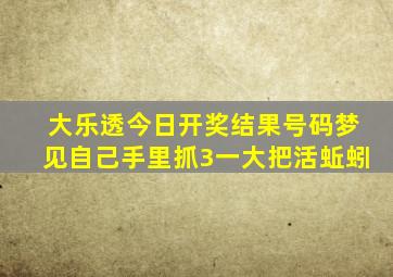 大乐透今日开奖结果号码梦见自己手里抓3一大把活蚯蚓