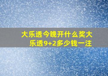 大乐透今晚开什么奖大乐透9+2多少钱一注