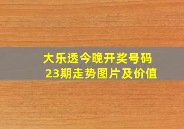 大乐透今晚开奖号码23期走势图片及价值