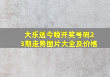 大乐透今晚开奖号码23期走势图片大全及价格