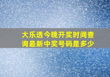 大乐透今晚开奖时间查询最新中奖号码是多少