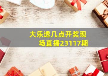 大乐透几点开奖现场直播23117期