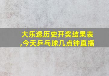 大乐透历史开奖结果表,今天乒乓球几点钟直播