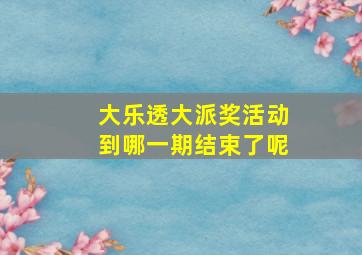 大乐透大派奖活动到哪一期结束了呢