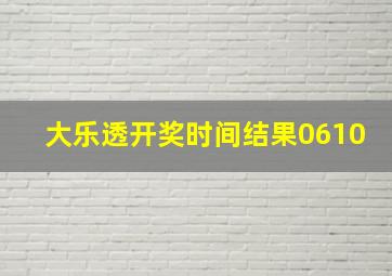 大乐透开奖时间结果0610