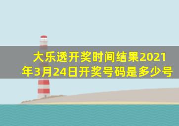 大乐透开奖时间结果2021年3月24日开奖号码是多少号