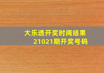 大乐透开奖时间结果21021期开奖号码